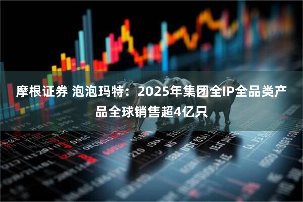 摩根证券 泡泡玛特：2025年集团全IP全品类产品全球销售超4亿只