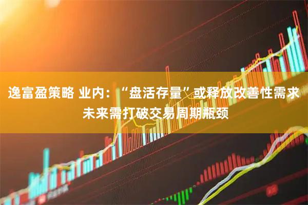 逸富盈策略 业内：“盘活存量”或释放改善性需求 未来需打破交易周期瓶颈