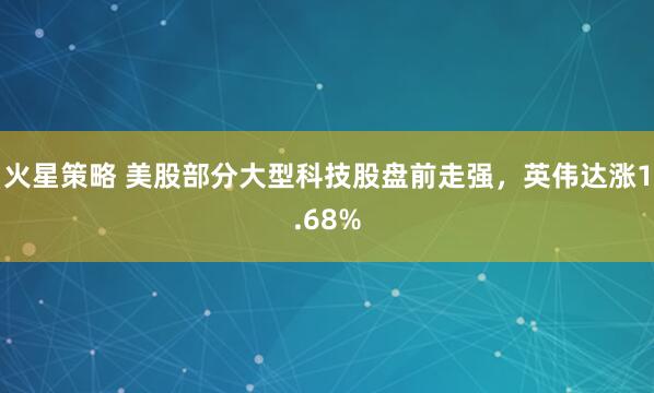 火星策略 美股部分大型科技股盘前走强，英伟达涨1.68%