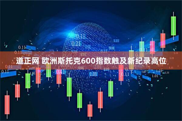 道正网 欧洲斯托克600指数触及新纪录高位