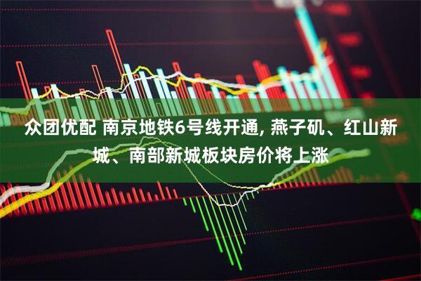 众团优配 南京地铁6号线开通, 燕子矶、红山新城、南部新城板块房价将上涨