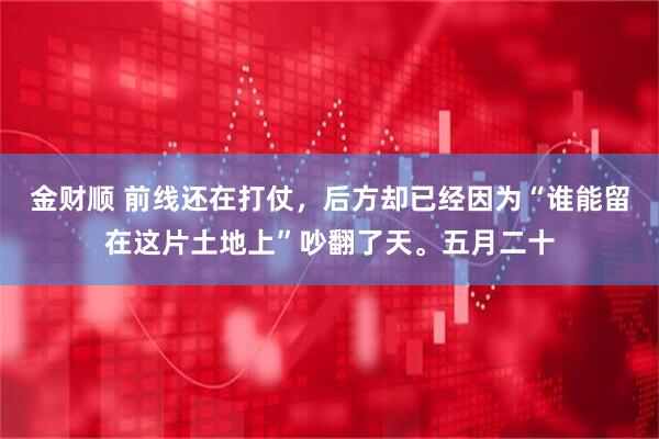 金财顺 前线还在打仗，后方却已经因为“谁能留在这片土地上”吵翻了天。五月二十