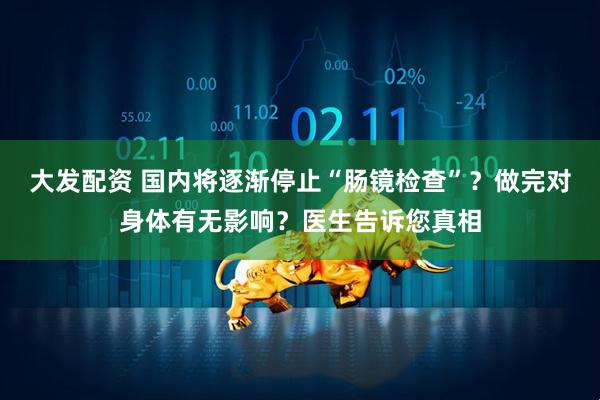 大发配资 国内将逐渐停止“肠镜检查”？做完对身体有无影响？医生告诉您真相