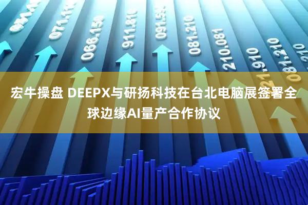 宏牛操盘 DEEPX与研扬科技在台北电脑展签署全球边缘AI量产合作协议