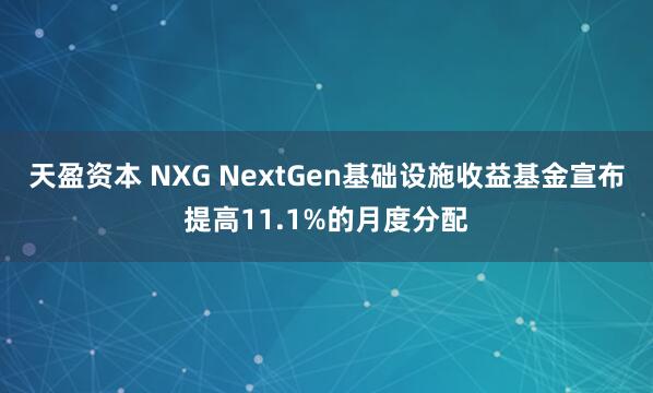 天盈资本 NXG NextGen基础设施收益基金宣布提高11.1%的月度分配