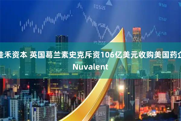 佳禾资本 英国葛兰素史克斥资106亿美元收购美国药企Nuvalent