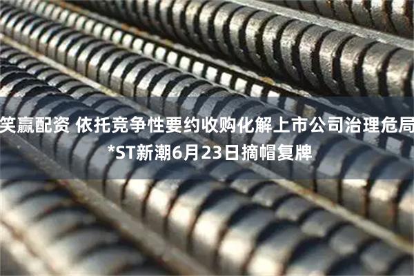 笑赢配资 依托竞争性要约收购化解上市公司治理危局 *ST新潮6月23日摘帽复牌