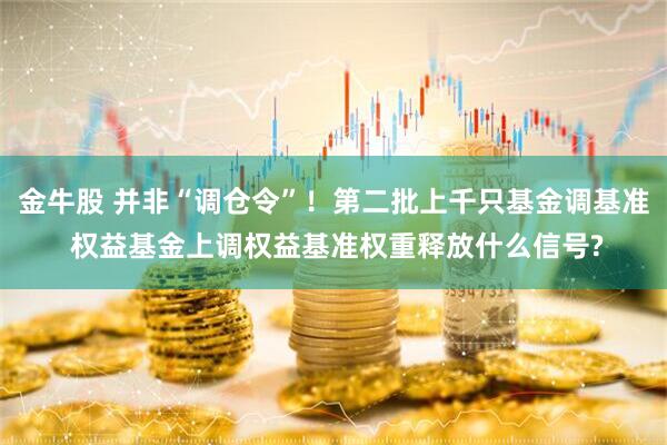 金牛股 并非“调仓令”！第二批上千只基金调基准 权益基金上调权益基准权重释放什么信号?