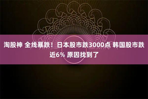 淘股神 全线暴跌！日本股市跌3000点 韩国股市跌近6% 原因找到了
