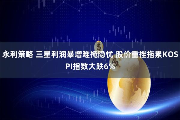 永利策略 三星利润暴增难掩隐忧 股价重挫拖累KOSPI指数大跌6%