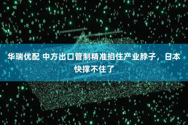 华瑞优配 中方出口管制精准掐住产业脖子，日本快撑不住了