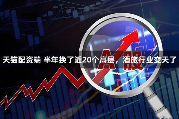 天猫配资端 半年换了近20个高层，酒旅行业变天了