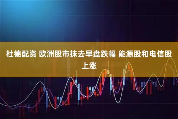 杜德配资 欧洲股市抹去早盘跌幅 能源股和电信股上涨