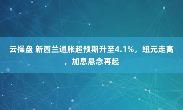 云操盘 新西兰通胀超预期升至4.1%，纽元走高，加息悬念再起