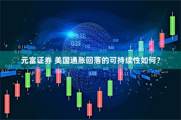元富证券 美国通胀回落的可持续性如何？