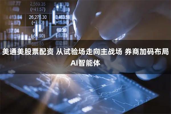 美通美股票配资 从试验场走向主战场 券商加码布局AI智能体