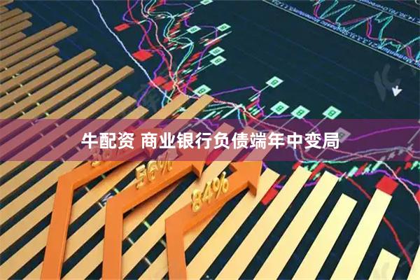 牛配资 商业银行负债端年中变局